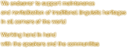 We endeavor to support maintenance and revitalization of traditional linguistic heritages in all corners of the world. Working hand in hand with the speakers and the communities.